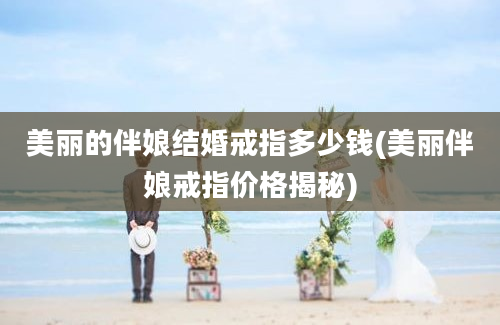 美丽的伴娘结婚戒指多少钱(美丽伴娘戒指价格揭秘)