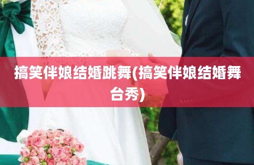 搞笑伴娘结婚跳舞(搞笑伴娘结婚舞台秀)