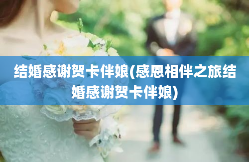 结婚感谢贺卡伴娘(感恩相伴之旅结婚感谢贺卡伴娘)