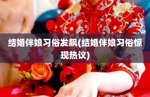 结婚伴娘习俗发飙(结婚伴娘习俗惊现热议)