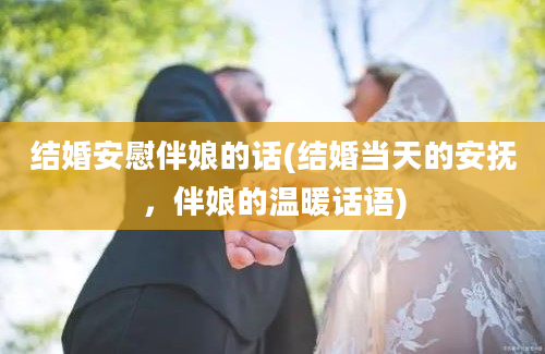 结婚安慰伴娘的话(结婚当天的安抚，伴娘的温暖话语)