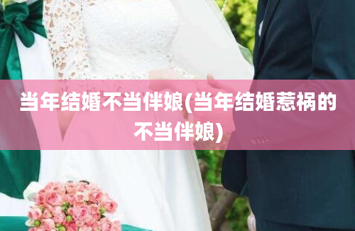 当年结婚不当伴娘(当年结婚惹祸的不当伴娘)