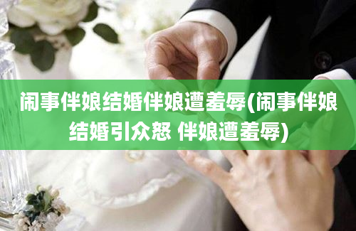 闹事伴娘结婚伴娘遭羞辱(闹事伴娘结婚引众怒 伴娘遭羞辱)