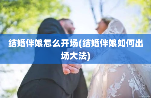 结婚伴娘怎么开场(结婚伴娘如何出场大法)