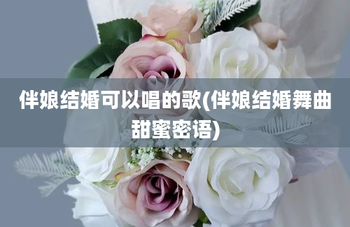 伴娘结婚可以唱的歌(伴娘结婚舞曲甜蜜密语)