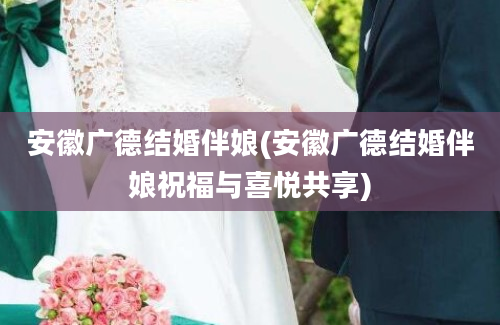 安徽广德结婚伴娘(安徽广德结婚伴娘祝福与喜悦共享)