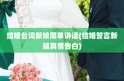 结婚台词新娘简单讲话(结婚誓言新娘真情告白)