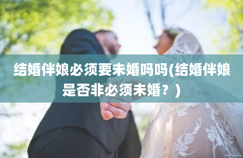 结婚伴娘必须要未婚吗吗(结婚伴娘是否非必须未婚？)