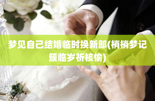 梦见自己结婚临时换新郎(梢梢梦记簇临岁祈核愉)