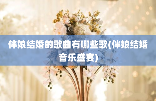 伴娘结婚的歌曲有哪些歌(伴娘结婚音乐盛宴)