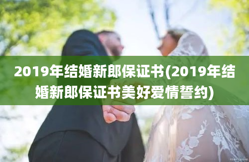 2019年结婚新郎保证书(2019年结婚新郎保证书美好爱情誓约)