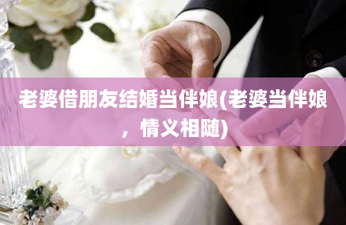 老婆借朋友结婚当伴娘(老婆当伴娘，情义相随)