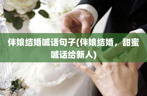 伴娘结婚喊话句子(伴娘结婚，甜蜜喊话给新人)