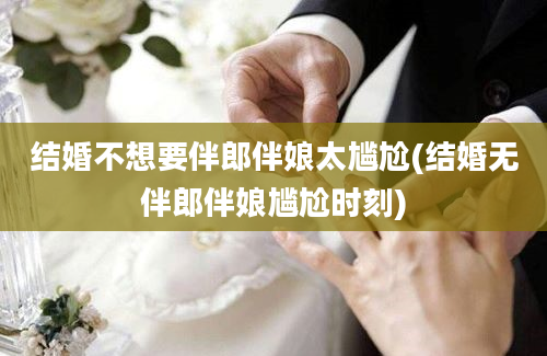 结婚不想要伴郎伴娘太尴尬(结婚无伴郎伴娘尴尬时刻)