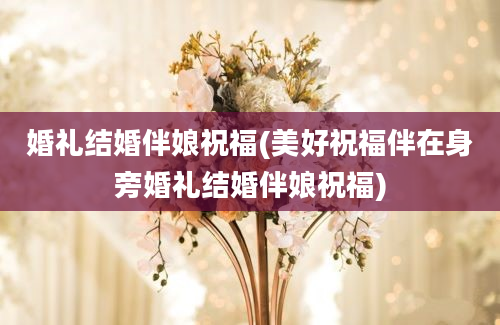 婚礼结婚伴娘祝福(美好祝福伴在身旁婚礼结婚伴娘祝福)