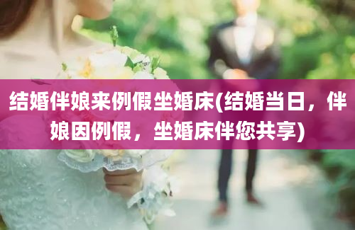 结婚伴娘来例假坐婚床(结婚当日，伴娘因例假，坐婚床伴您共享)