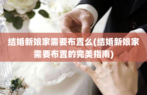 结婚新娘家需要布置么(结婚新娘家需要布置的完美指南)