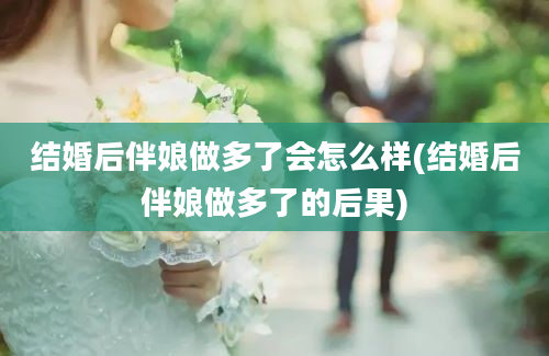 结婚后伴娘做多了会怎么样(结婚后伴娘做多了的后果)