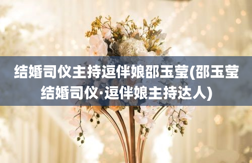 结婚司仪主持逗伴娘邵玉莹(邵玉莹结婚司仪·逗伴娘主持达人)