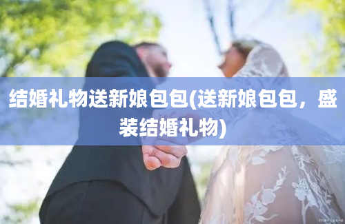 结婚礼物送新娘包包(送新娘包包，盛装结婚礼物)