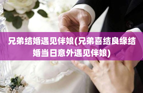 兄弟结婚遇见伴娘(兄弟喜结良缘结婚当日意外遇见伴娘)