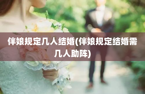 伴娘规定几人结婚(伴娘规定结婚需几人助阵)