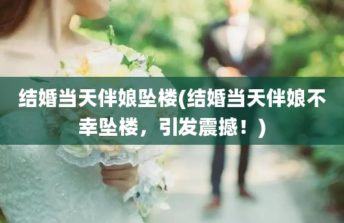 结婚当天伴娘坠楼(结婚当天伴娘不幸坠楼，引发震撼！)