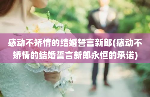 感动不矫情的结婚誓言新郎(感动不矫情的结婚誓言新郎永恒的承诺)