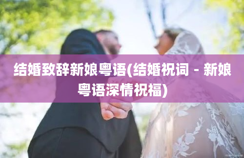 结婚致辞新娘粤语(结婚祝词 - 新娘粤语深情祝福)