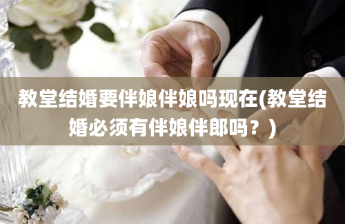 教堂结婚要伴娘伴娘吗现在(教堂结婚必须有伴娘伴郎吗？)