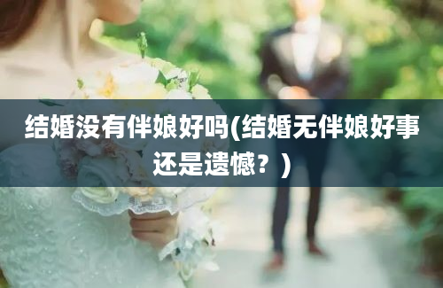 结婚没有伴娘好吗(结婚无伴娘好事还是遗憾？)