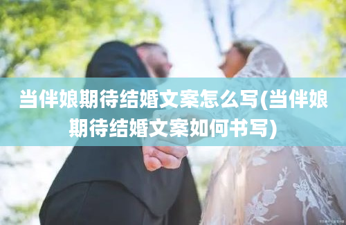 当伴娘期待结婚文案怎么写(当伴娘期待结婚文案如何书写)