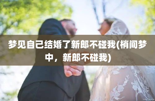 梦见自己结婚了新郎不碰我(梢间梦中，新郎不碰我)