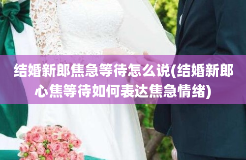 结婚新郎焦急等待怎么说(结婚新郎心焦等待如何表达焦急情绪)