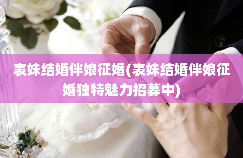 表妹结婚伴娘征婚(表妹结婚伴娘征婚独特魅力招募中)