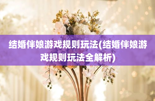 结婚伴娘游戏规则玩法(结婚伴娘游戏规则玩法全解析)