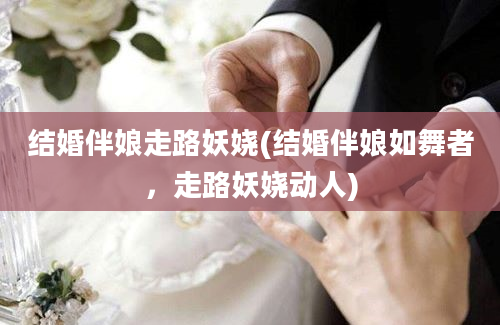 结婚伴娘走路妖娆(结婚伴娘如舞者，走路妖娆动人)