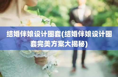 结婚伴娘设计圈套(结婚伴娘设计圈套完美方案大揭秘)