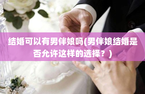 结婚可以有男伴娘吗(男伴娘结婚是否允许这样的选择？)