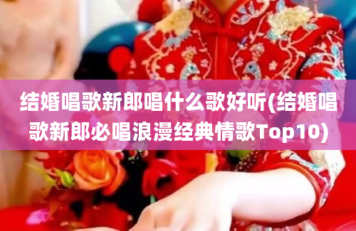 结婚唱歌新郎唱什么歌好听(结婚唱歌新郎必唱浪漫经典情歌Top10)