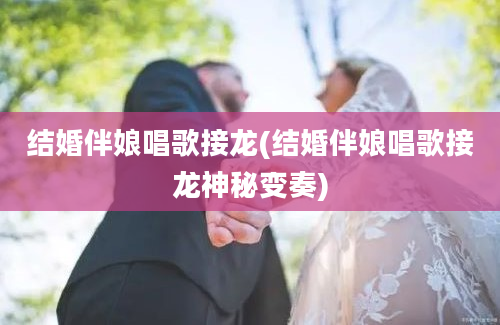 结婚伴娘唱歌接龙(结婚伴娘唱歌接龙神秘变奏)