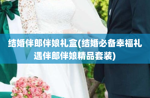 结婚伴郎伴娘礼盒(结婚必备幸福礼遇伴郎伴娘精品套装)