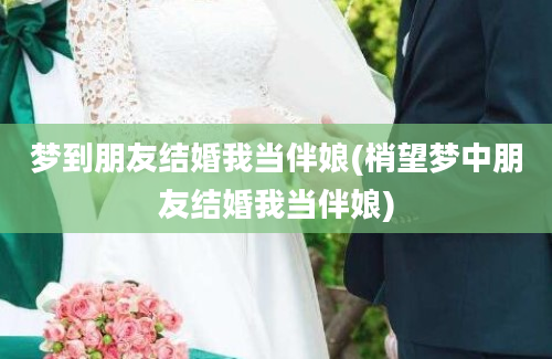 梦到朋友结婚我当伴娘(梢望梦中朋友结婚我当伴娘)