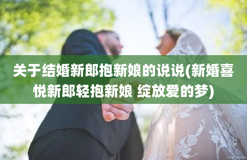 关于结婚新郎抱新娘的说说(新婚喜悦新郎轻抱新娘 绽放爱的梦)