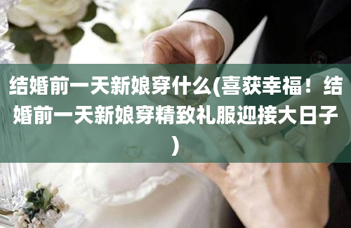 结婚前一天新娘穿什么(喜获幸福！结婚前一天新娘穿精致礼服迎接大日子)