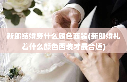 新郎结婚穿什么颜色西装(新郎婚礼着什么颜色西装才最合适)