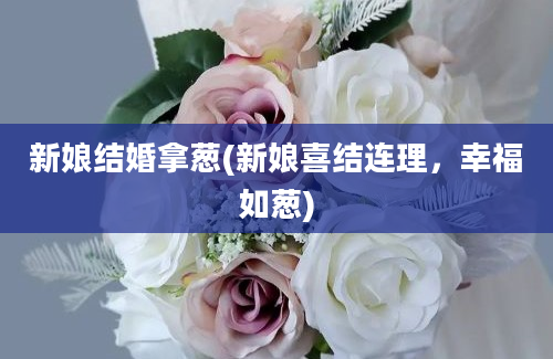 新娘结婚拿葱(新娘喜结连理，幸福如葱)