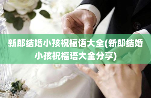 新郎结婚小孩祝福语大全(新郎结婚小孩祝福语大全分享)