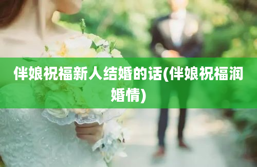 伴娘祝福新人结婚的话(伴娘祝福润婚情)