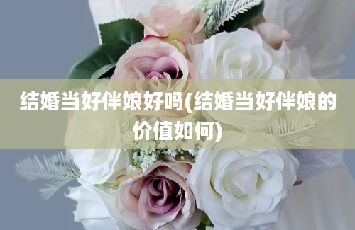 结婚当好伴娘好吗(结婚当好伴娘的价值如何)